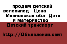 продам детский велосипед › Цена ­ 2 000 - Ивановская обл. Дети и материнство » Детский транспорт   